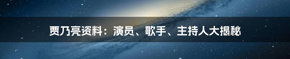 贾乃亮资料：演员、歌手、主持人大揭秘