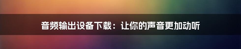 音频输出设备下载：让你的声音更加动听