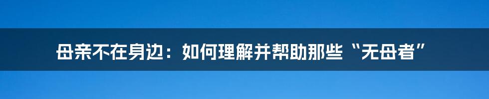 母亲不在身边：如何理解并帮助那些“无母者”