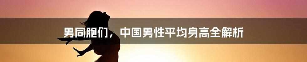 男同胞们，中国男性平均身高全解析