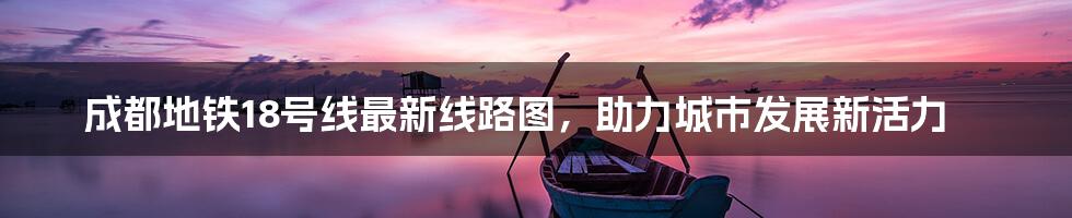 成都地铁18号线最新线路图，助力城市发展新活力