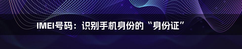 IMEI号码：识别手机身份的“身份证”