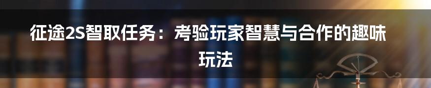 征途2S智取任务：考验玩家智慧与合作的趣味玩法