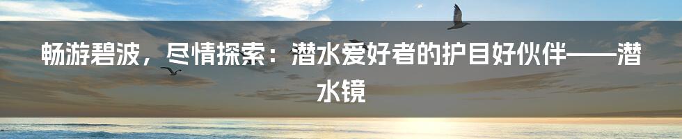 畅游碧波，尽情探索：潜水爱好者的护目好伙伴——潜水镜