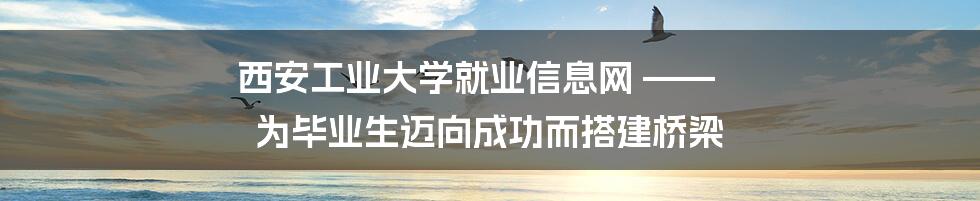 西安工业大学就业信息网 —— 为毕业生迈向成功而搭建桥梁