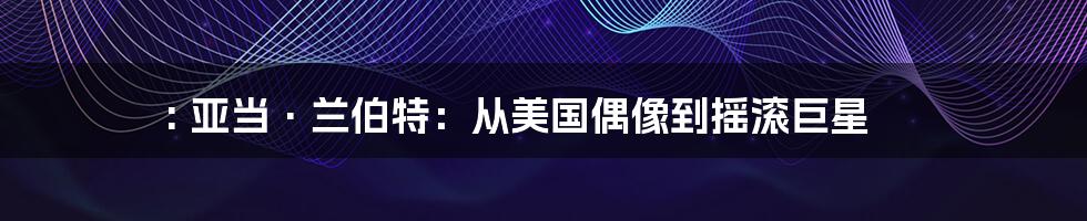 : 亚当·兰伯特:从美国偶像到摇滚巨星