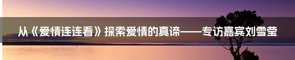 从《爱情连连看》探索爱情的真谛——专访嘉宾刘雪莹