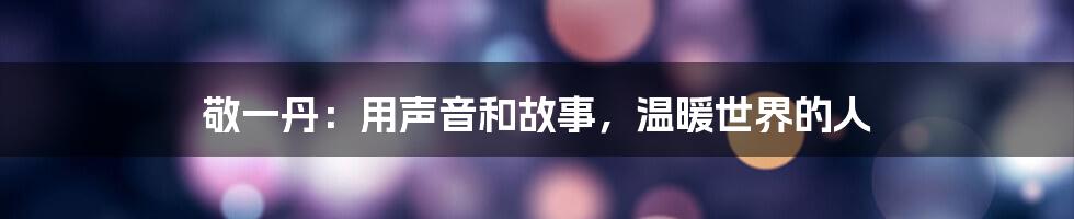 敬一丹：用声音和故事，温暖世界的人