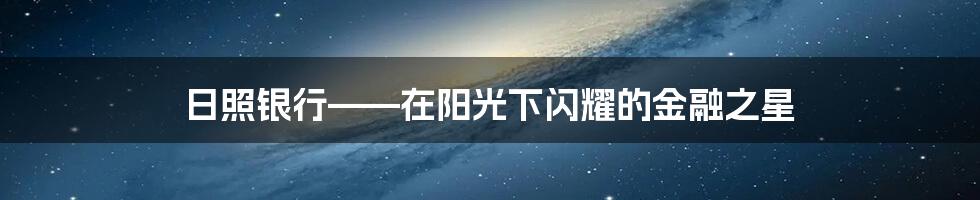 日照银行——在阳光下闪耀的金融之星