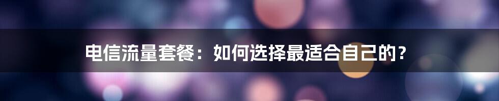 电信流量套餐：如何选择最适合自己的？