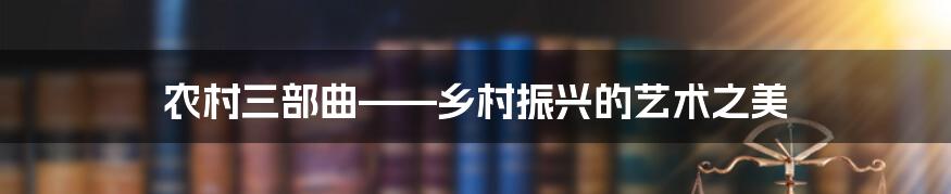 农村三部曲——乡村振兴的艺术之美