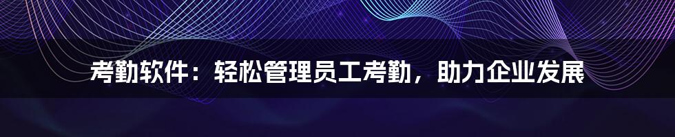考勤软件:轻松管理员工考勤,助力企业发展