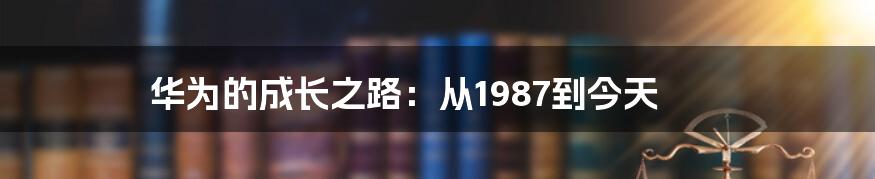 华为的成长之路：从1987到今天