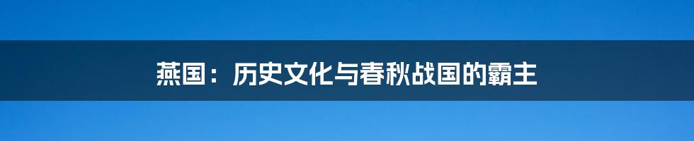 燕国：历史文化与春秋战国的霸主