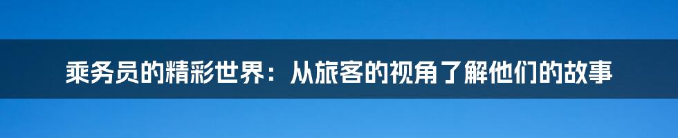 乘务员的精彩世界：从旅客的视角了解他们的故事