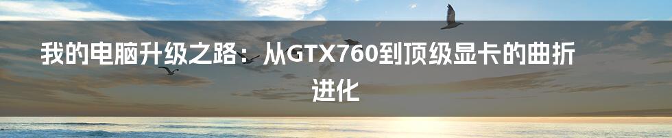 我的电脑升级之路：从GTX760到顶级显卡的曲折进化