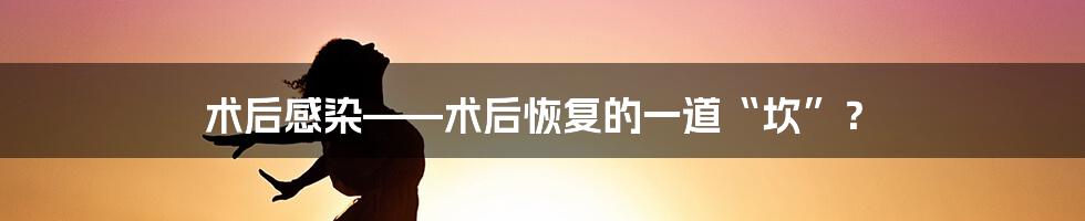 术后感染——术后恢复的一道“坎”？