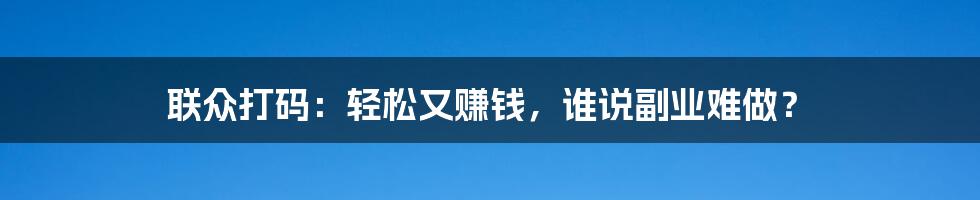 联众打码:轻松又赚钱,谁说副业难做?