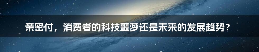 亲密付，消费者的科技噩梦还是未来的发展趋势？