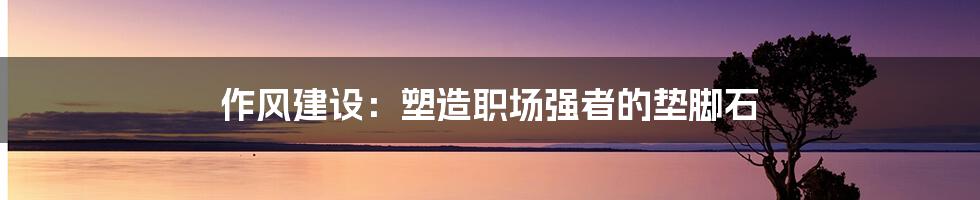 作风建设：塑造职场强者的垫脚石