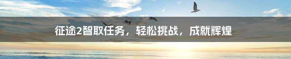 征途2智取任务,轻松挑战,成就辉煌