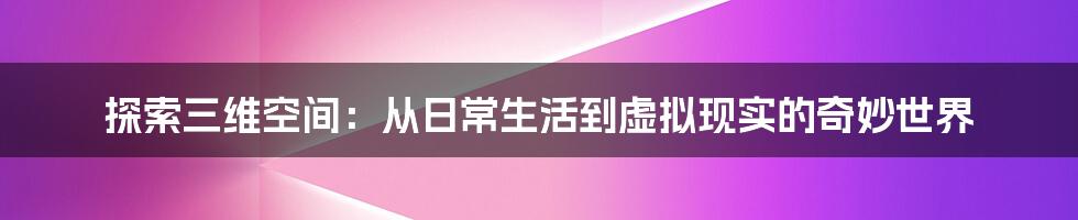 探索三维空间：从日常生活到虚拟现实的奇妙世界