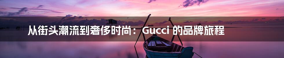 从街头潮流到奢侈时尚：Gucci 的品牌旅程