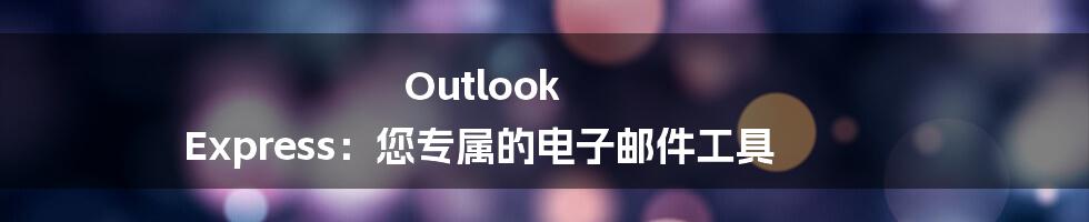 Outlook Express：您专属的电子邮件工具