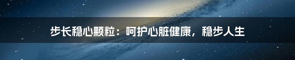 步长稳心颗粒：呵护心脏健康，稳步人生