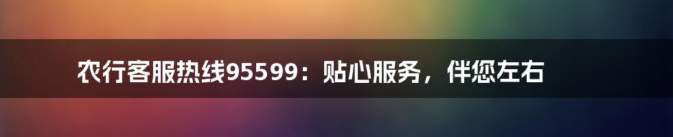 农行客服热线95599：贴心服务，伴您左右