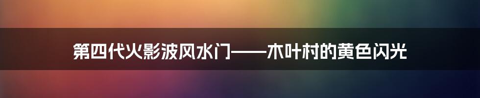 第四代火影波风水门——木叶村的黄色闪光