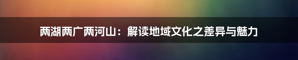 两湖两广两河山：解读地域文化之差异与魅力