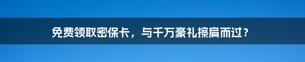 免费领取密保卡，与千万豪礼擦肩而过？