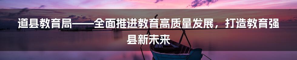 道县教育局——全面推进教育高质量发展，打造教育强县新未来