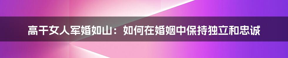 高干女人军婚如山：如何在婚姻中保持独立和忠诚