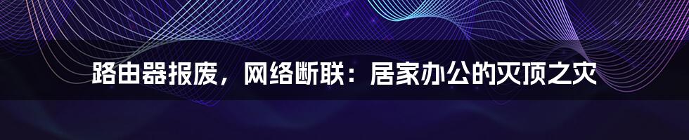 路由器报废，网络断联：居家办公的灭顶之灾