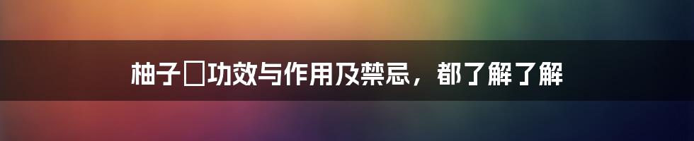 柚子の功效与作用及禁忌,都了解了解