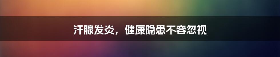 汗腺发炎，健康隐患不容忽视