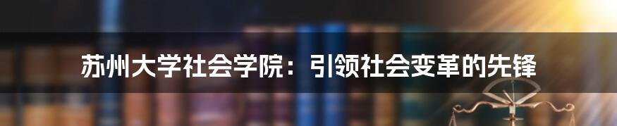 苏州大学社会学院：引领社会变革的先锋