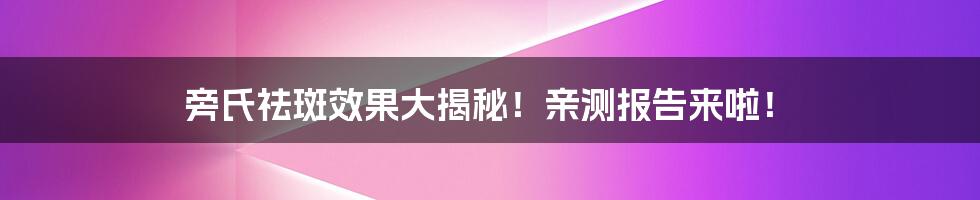 旁氏祛斑效果大揭秘！亲测报告来啦！