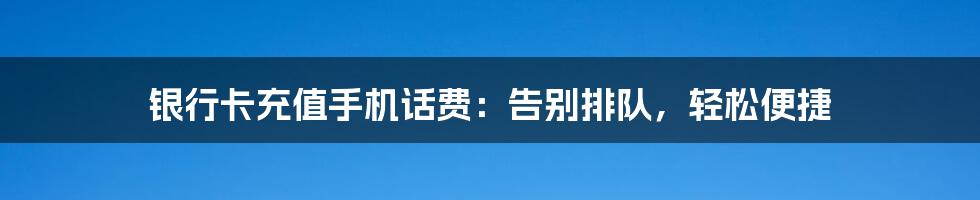 银行卡充值手机话费：告别排队，轻松便捷