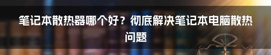笔记本散热器哪个好?彻底解决笔记本电脑散热问题