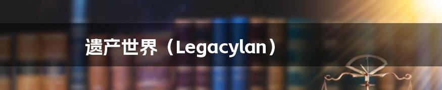 遗产世界（Legacylan）