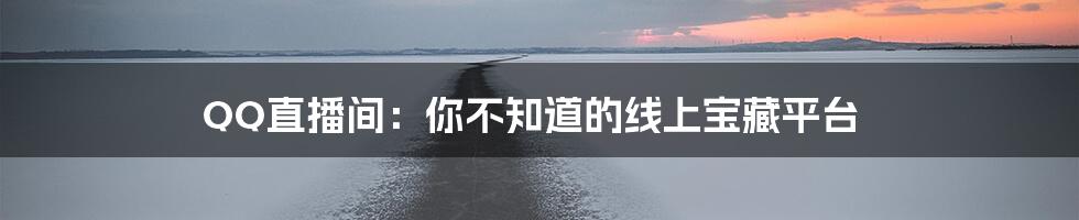 QQ直播间：你不知道的线上宝藏平台