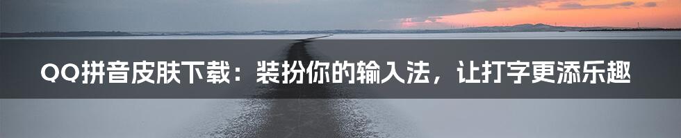 QQ拼音皮肤下载：装扮你的输入法，让打字更添乐趣