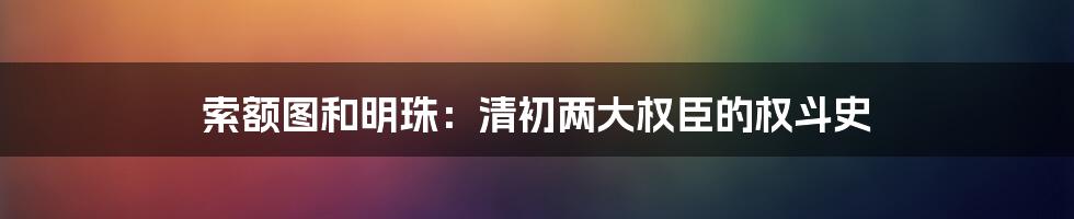 索额图和明珠：清初两大权臣的权斗史