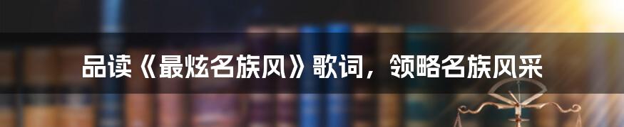 品读《最炫名族风》歌词，领略名族风采