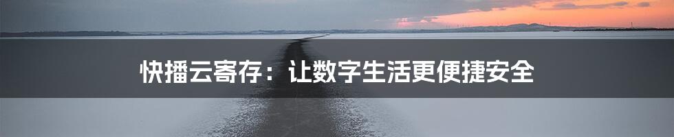 快播云寄存：让数字生活更便捷安全