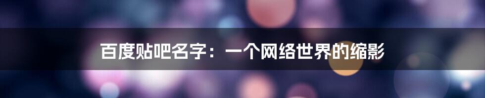 百度贴吧名字：一个网络世界的缩影