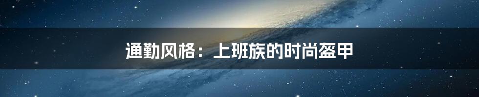 通勤风格：上班族的时尚盔甲